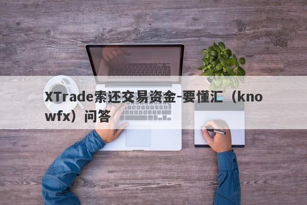 XTrade索还交易资金-要懂汇（knowfx）问答-第1张图片-要懂汇圈网