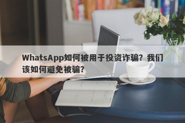 WhatsApp如何被用于投资诈骗？我们该如何避免被骗？-第1张图片-要懂汇圈网