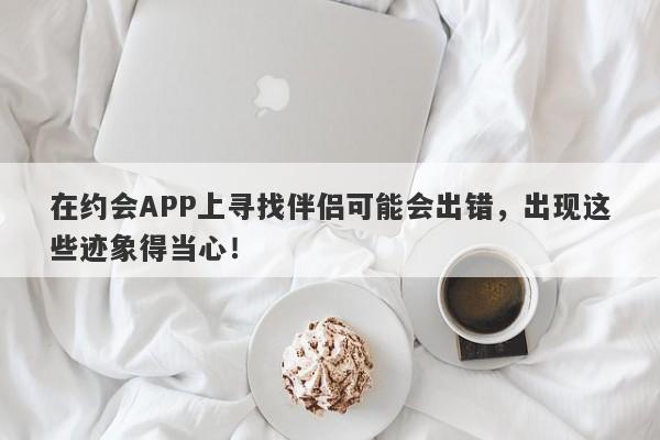 在约会APP上寻找伴侣可能会出错，出现这些迹象得当心！-第1张图片-要懂汇圈网