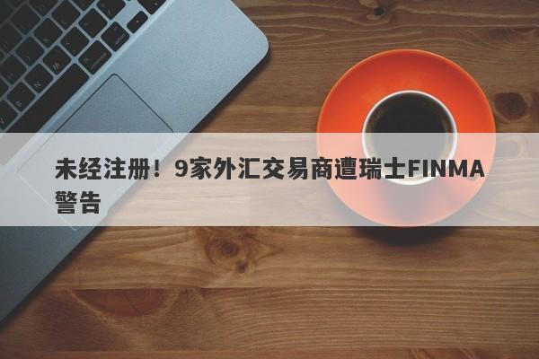 未经注册！9家外汇交易商遭瑞士FINMA警告-第1张图片-要懂汇圈网