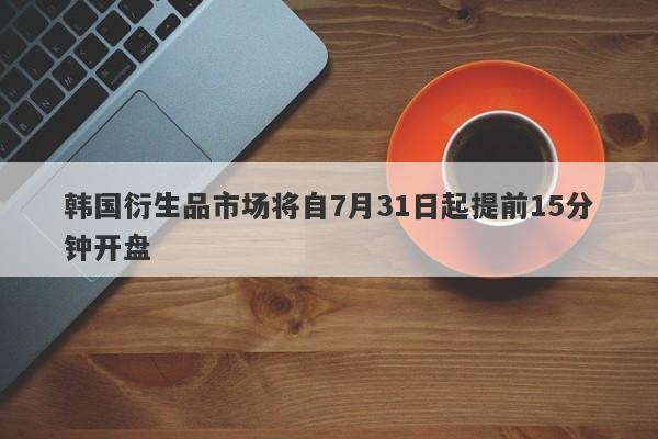 韩国衍生品市场将自7月31日起提前15分钟开盘-第1张图片-要懂汇圈网