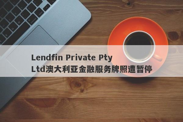 Lendfin Private Pty Ltd澳大利亚金融服务牌照遭暂停-第1张图片-要懂汇圈网