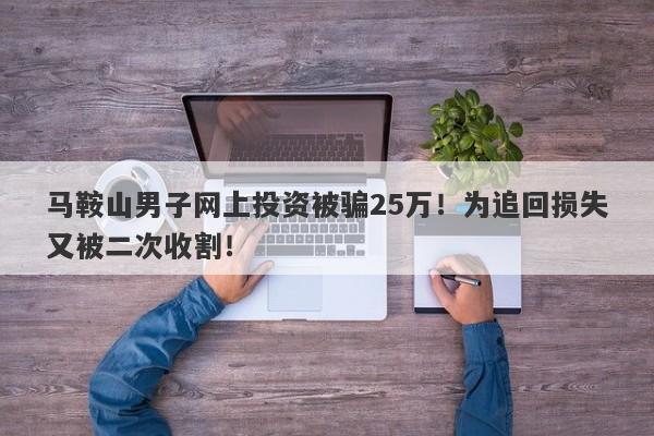 马鞍山男子网上投资被骗25万！为追回损失又被二次收割！-第1张图片-要懂汇圈网