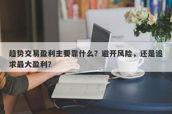 趋势交易盈利主要靠什么？避开风险，还是追求最大盈利？-第1张图片-要懂汇圈网