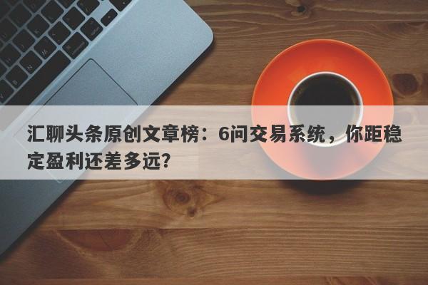 汇聊头条原创文章榜：6问交易系统，你距稳定盈利还差多远？-第1张图片-要懂汇圈网