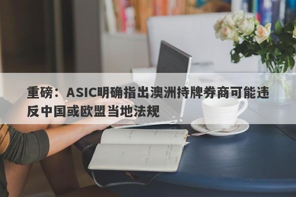 重磅：ASIC明确指出澳洲持牌券商可能违反中国或欧盟当地法规-第1张图片-要懂汇圈网