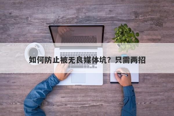 如何防止被无良媒体坑？只需两招-第1张图片-要懂汇圈网