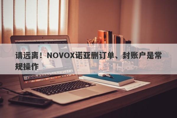 请远离！NOVOX诺亚删订单、封账户是常规操作-第1张图片-要懂汇圈网