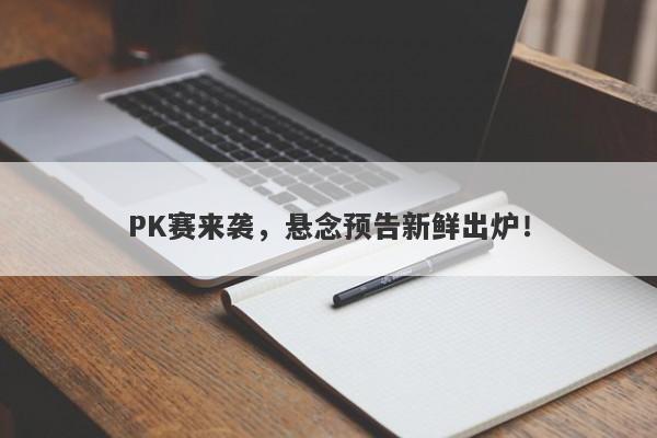 PK赛来袭，悬念预告新鲜出炉！-第1张图片-要懂汇圈网