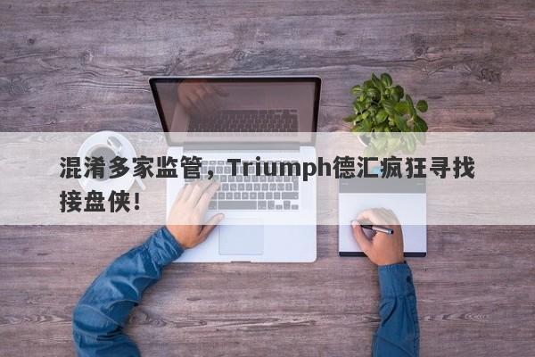 混淆多家监管，Triumph德汇疯狂寻找接盘侠！-第1张图片-要懂汇圈网