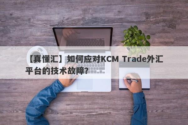 【真懂汇】如何应对KCM Trade外汇平台的技术故障？
-第1张图片-要懂汇圈网