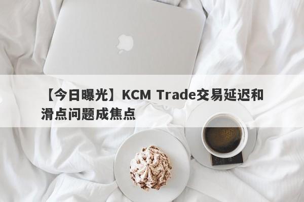 【今日曝光】KCM Trade交易延迟和滑点问题成焦点
-第1张图片-要懂汇圈网