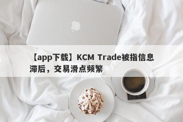 【app下载】KCM Trade被指信息滞后，交易滑点频繁
-第1张图片-要懂汇圈网