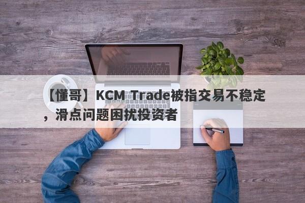 【懂哥】KCM Trade被指交易不稳定，滑点问题困扰投资者
-第1张图片-要懂汇圈网