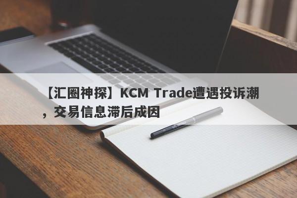 【汇圈神探】KCM Trade遭遇投诉潮，交易信息滞后成因
-第1张图片-要懂汇圈网