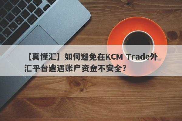 【真懂汇】如何避免在KCM Trade外汇平台遭遇账户资金不安全？
-第1张图片-要懂汇圈网