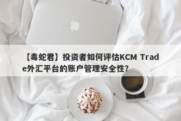 【毒蛇君】投资者如何评估KCM Trade外汇平台的账户管理安全性？
-第1张图片-要懂汇圈网