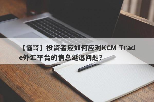 【懂哥】投资者应如何应对KCM Trade外汇平台的信息延迟问题？
-第1张图片-要懂汇圈网