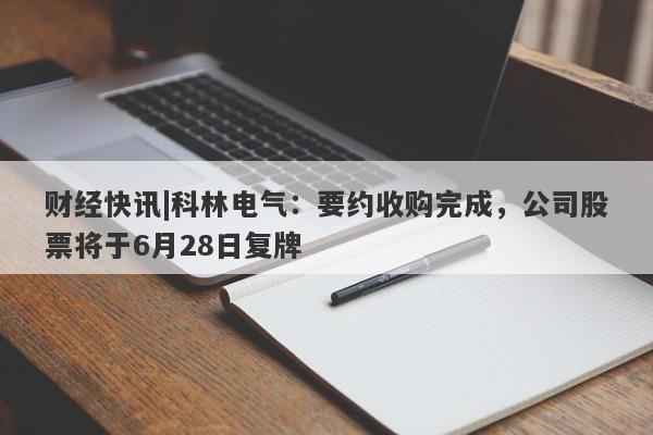 财经快讯|科林电气：要约收购完成，公司股票将于6月28日复牌-第1张图片-要懂汇圈网