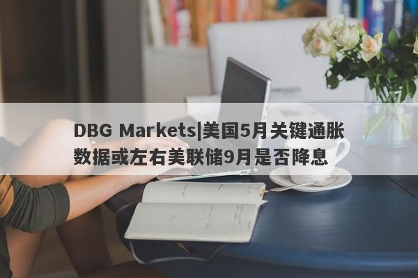 DBG Markets|美国5月关键通胀数据或左右美联储9月是否降息-第1张图片-要懂汇圈网