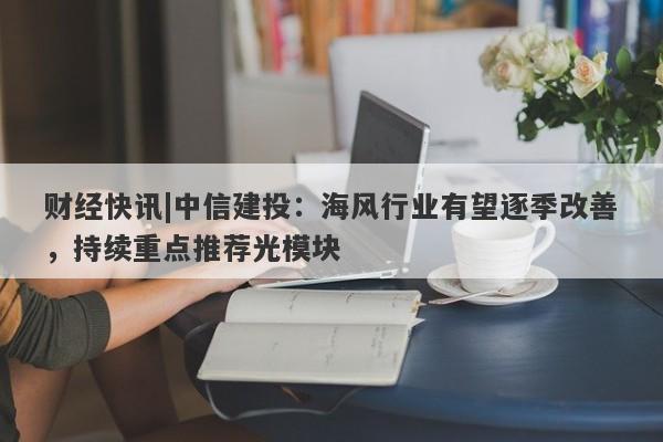 财经快讯|中信建投：海风行业有望逐季改善，持续重点推荐光模块-第1张图片-要懂汇圈网