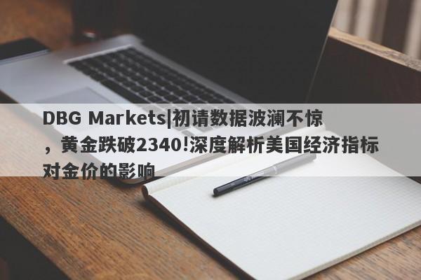 DBG Markets|初请数据波澜不惊，黄金跌破2340!深度解析美国经济指标对金价的影响-第1张图片-要懂汇圈网