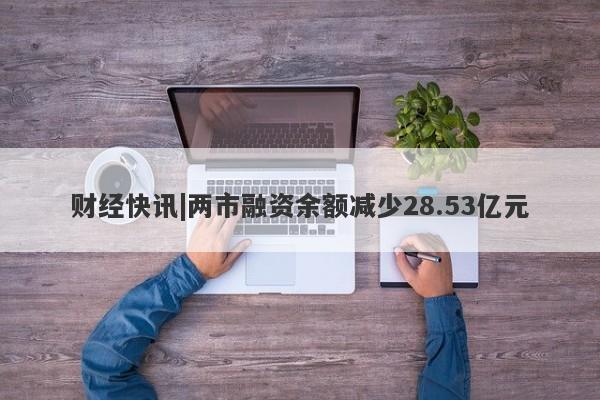 财经快讯|两市融资余额减少28.53亿元-第1张图片-要懂汇圈网