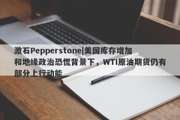 激石Pepperstone|美国库存增加和地缘政治恐慌背景下，WTI原油期货仍有部分上行动能-第1张图片-要懂汇圈网