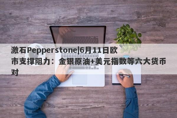 激石Pepperstone|6月11日欧市支撑阻力：金银原油+美元指数等六大货币对-第1张图片-要懂汇圈网