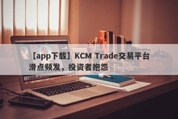 【app下载】KCM Trade交易平台滑点频发，投资者抱怨-第1张图片-要懂汇圈网