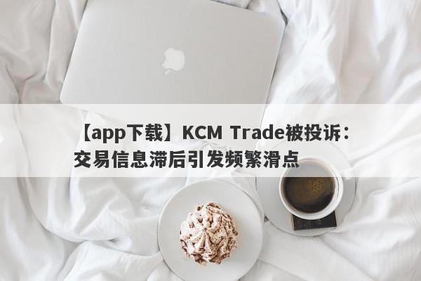 【app下载】KCM Trade被投诉：交易信息滞后引发频繁滑点-第1张图片-要懂汇圈网