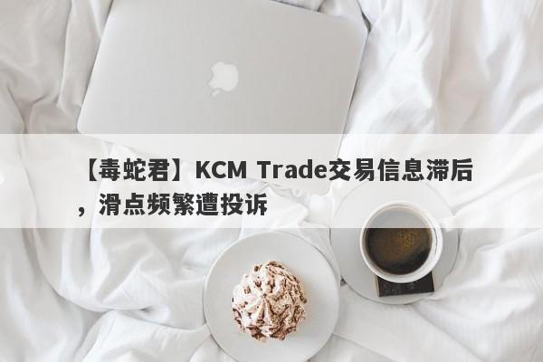 【毒蛇君】KCM Trade交易信息滞后，滑点频繁遭投诉-第1张图片-要懂汇圈网