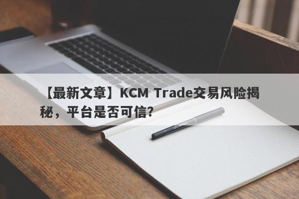 【最新文章】KCM Trade交易风险揭秘，平台是否可信？-第1张图片-要懂汇圈网