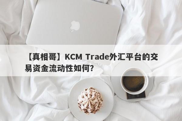 【真相哥】KCM Trade外汇平台的交易资金流动性如何？-第1张图片-要懂汇圈网