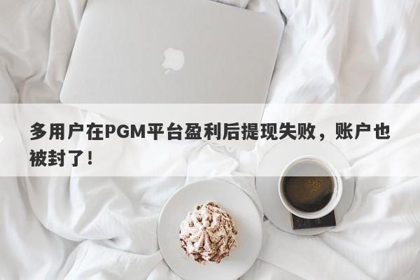 多用户在PGM平台盈利后提现失败，账户也被封了！-第1张图片-要懂汇圈网