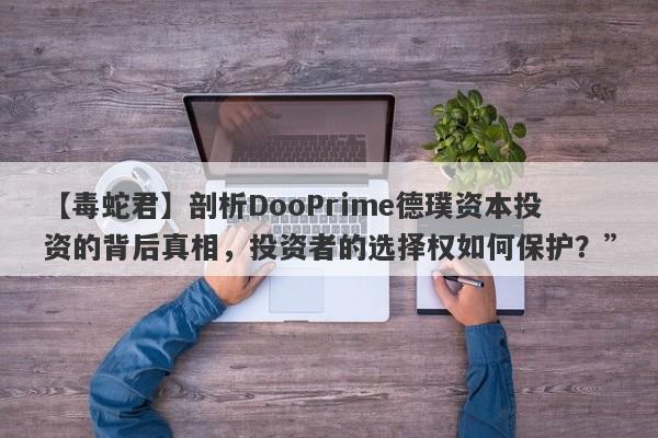 【毒蛇君】剖析DooPrime德璞资本投资的背后真相，投资者的选择权如何保护？”-第1张图片-要懂汇圈网