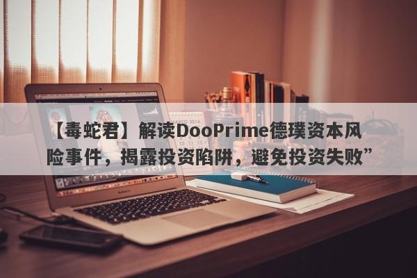 【毒蛇君】解读DooPrime德璞资本风险事件，揭露投资陷阱，避免投资失败”-第1张图片-要懂汇圈网