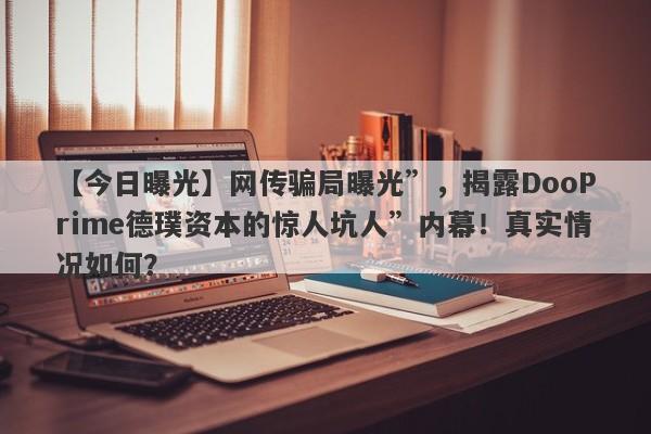 【今日曝光】网传骗局曝光”，揭露DooPrime德璞资本的惊人坑人”内幕！真实情况如何？-第1张图片-要懂汇圈网