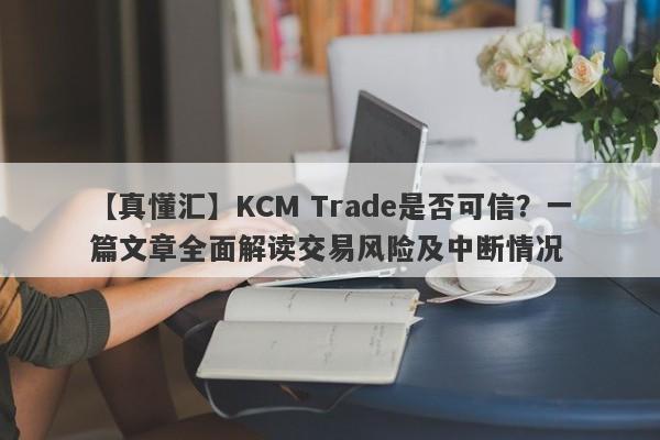 【真懂汇】KCM Trade是否可信？一篇文章全面解读交易风险及中断情况-第1张图片-要懂汇圈网