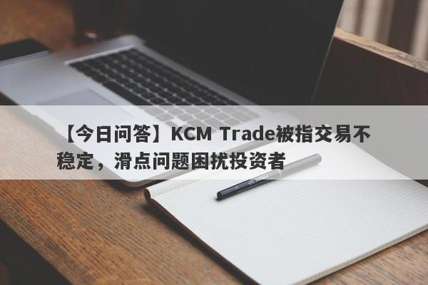 【今日问答】KCM Trade被指交易不稳定，滑点问题困扰投资者-第1张图片-要懂汇圈网