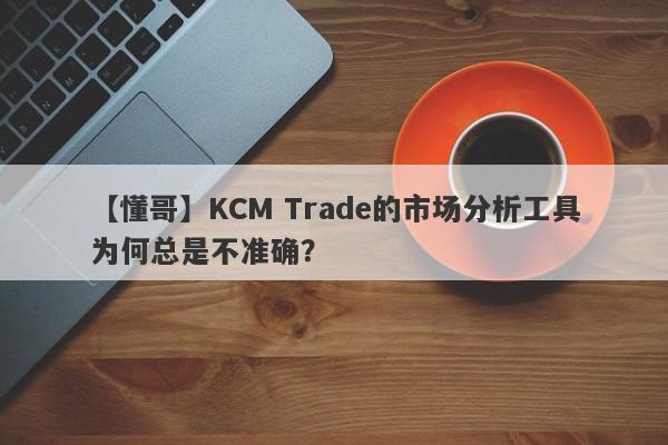 【懂哥】KCM Trade的市场分析工具为何总是不准确？-第1张图片-要懂汇圈网