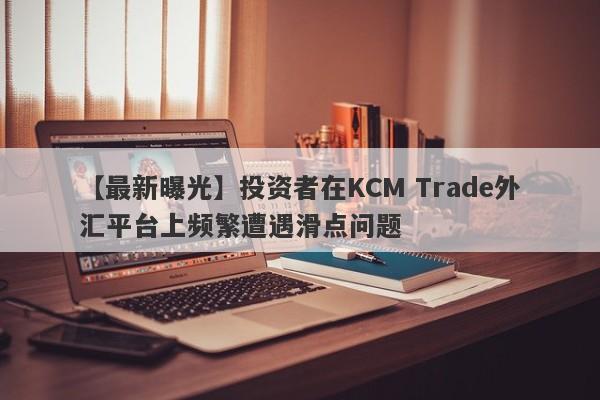 【最新曝光】投资者在KCM Trade外汇平台上频繁遭遇滑点问题-第1张图片-要懂汇圈网