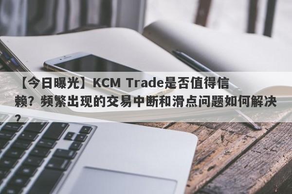 【今日曝光】KCM Trade是否值得信赖？频繁出现的交易中断和滑点问题如何解决？-第1张图片-要懂汇圈网