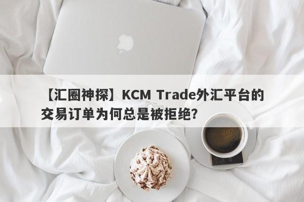 【汇圈神探】KCM Trade外汇平台的交易订单为何总是被拒绝？-第1张图片-要懂汇圈网