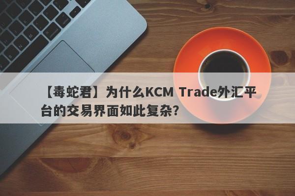 【毒蛇君】为什么KCM Trade外汇平台的交易界面如此复杂？-第1张图片-要懂汇圈网