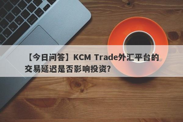 【今日问答】KCM Trade外汇平台的交易延迟是否影响投资？-第1张图片-要懂汇圈网