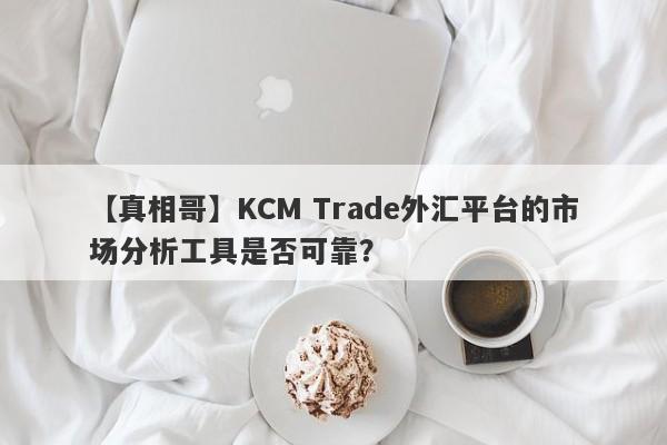 【真相哥】KCM Trade外汇平台的市场分析工具是否可靠？-第1张图片-要懂汇圈网