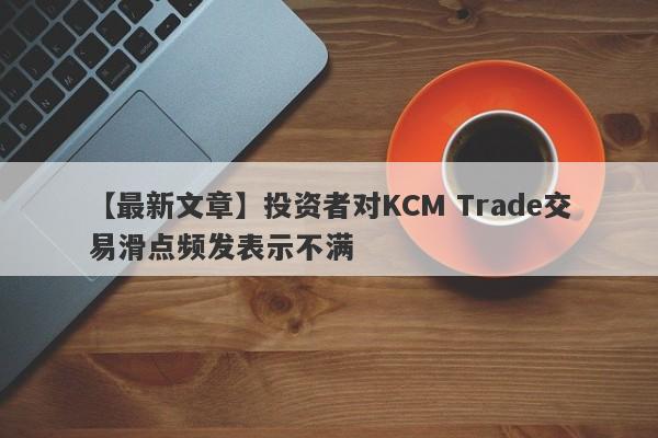 【最新文章】投资者对KCM Trade交易滑点频发表示不满-第1张图片-要懂汇圈网