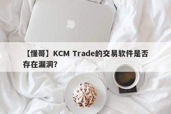 【懂哥】KCM Trade的交易软件是否存在漏洞？-第1张图片-要懂汇圈网