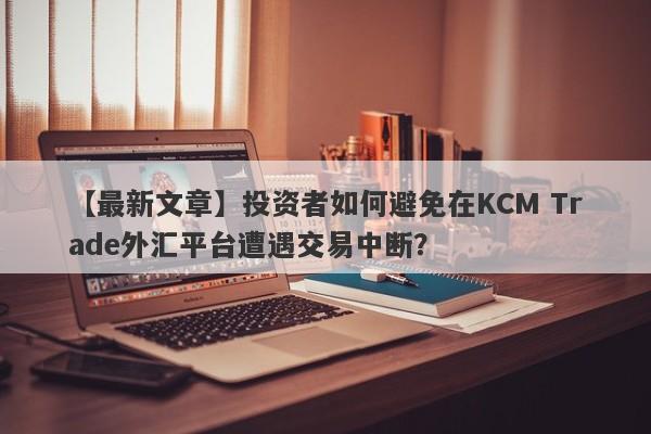 【最新文章】投资者如何避免在KCM Trade外汇平台遭遇交易中断？-第1张图片-要懂汇圈网